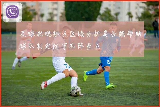 足球犯规热点区域分析是否能帮助球队制定防守布阵重点