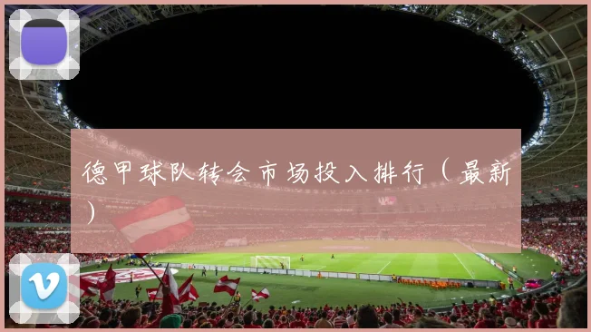德甲球队转会市场投入排行（最新）