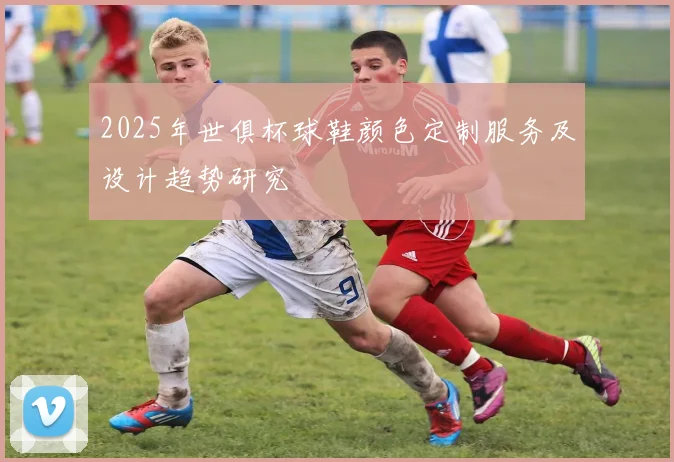 2025年世俱杯球鞋颜色定制服务及设计趋势研究
