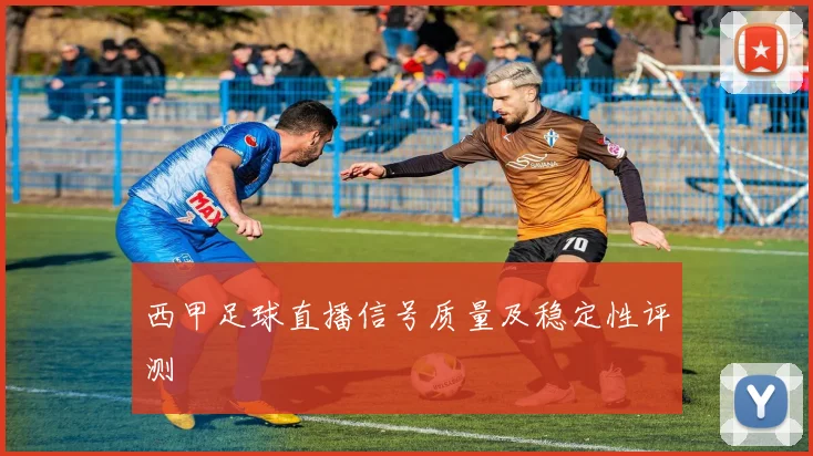 西甲足球直播信号质量及稳定性评测