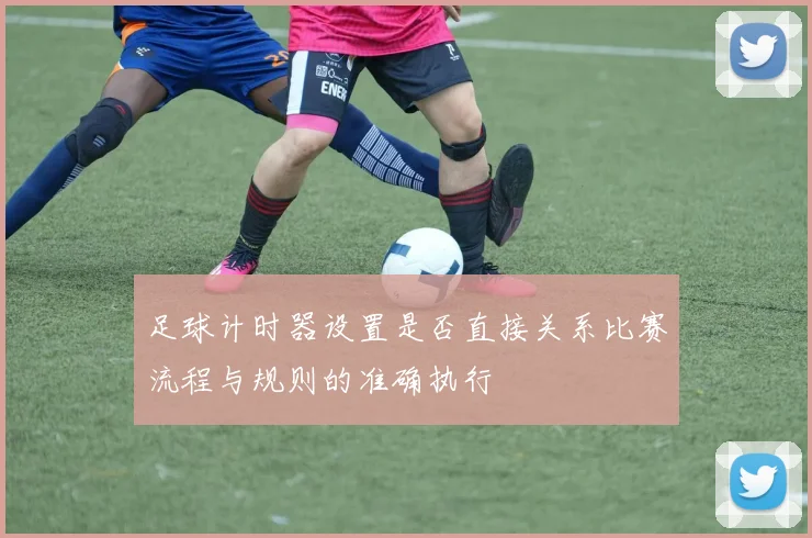 足球计时器设置是否直接关系比赛流程与规则的准确执行