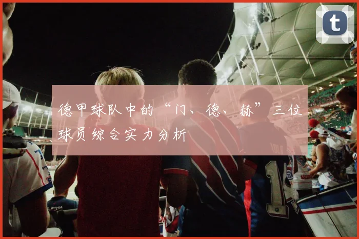 德甲球队中的“门、德、赫”三位球员综合实力分析