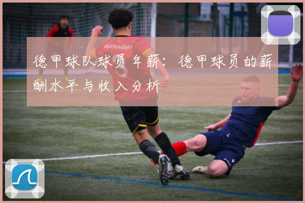 德甲球队球员年薪：德甲球员的薪酬水平与收入分析