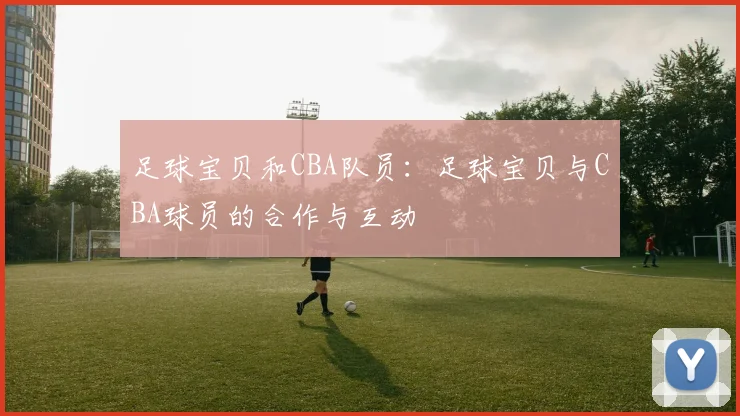 足球宝贝和CBA队员：足球宝贝与CBA球员的合作与互动