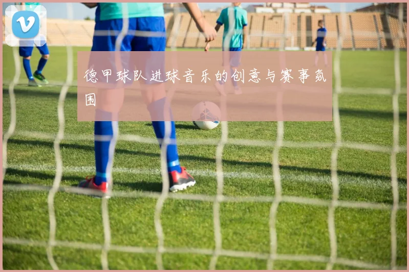 德甲球队进球音乐的创意与赛事氛围