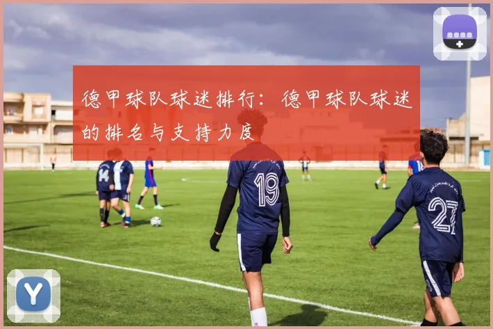德甲球队球迷排行：德甲球队球迷的排名与支持力度